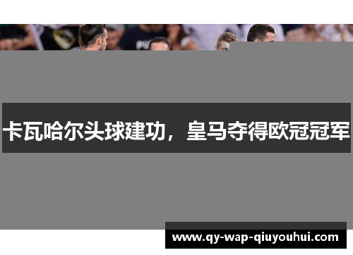 卡瓦哈尔头球建功，皇马夺得欧冠冠军