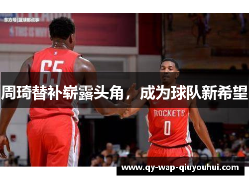 周琦替补崭露头角,成为球队新希望