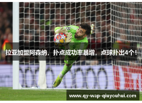 拉亚加盟阿森纳，扑点成功率暴增，点球扑出4个！