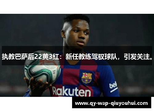 执教巴萨后22黄3红：新任教练驾驭球队，引发关注。